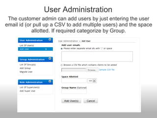 User Administration
 The customer admin can add users by just entering the user
email id (or pull up a CSV to add multiple users) and the space
            allotted. If required categorize by Group.
 