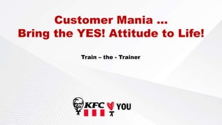 Customer Mania …
Bring the YES! Attitude to Life!
Train – the - Trainer
 