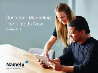 ©2016 Namely, Inc.
Customer Marketing: The
Time is Now!
Customer Marketing Meetup
Oct 13, 2016
Customer Marketing:
The Time Is Now
October 2016
 