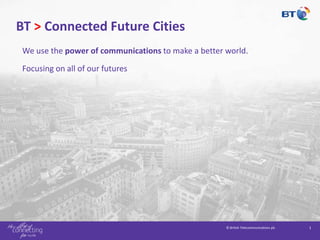 © British Telecommunications plc 1
BT > Connected Future Cities
We use the power of communications to make a better world.
Focusing on all of our futures
 