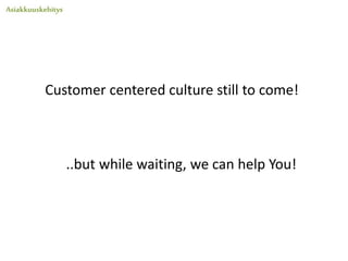 Customer centered culture still to come!
..but while waiting, we can help You!
 