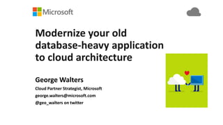 Modernize your old
database-heavy application
to cloud architecture
George Walters
Cloud Partner Strategist, Microsoft
george.walters@microsoft.com
@geo_walters on twitter
 