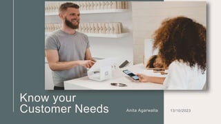Know your
Customer Needs Anita Agarwalla 13/10/2023
 