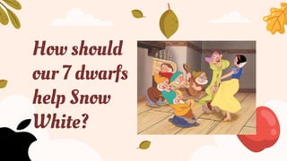 How should
our 7 dwarfs
help Snow
White?
 