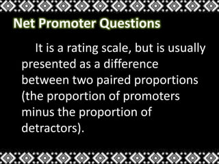 Net Promoter Questions
It is a rating scale, but is usually
presented as a difference
between two paired proportions
(the proportion of promoters
minus the proportion of
detractors).
 
