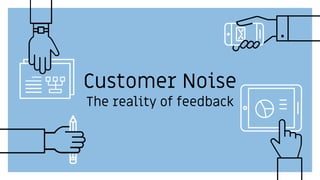 Customer Noise
The reality of feedback
 