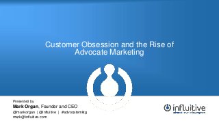 Customer Obsession and the Rise of
Advocate Marketing
Presented by
Mark Organ, Founder and CEO
@markorgan | @influitive | #advocatemktg
mark@influitive.com
 
