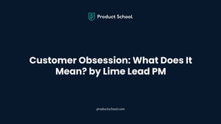 Customer Obsession: What Does It
Mean? by Lime Lead PM
productschool.com
 