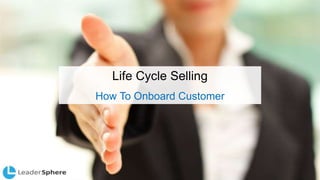Life Cycle Selling
How To Onboard Customer
 