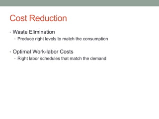 Cost Reduction 
•Waste Elimination 
•Produce right levels to match the consumption 
•Optimal Work-laborCosts 
•Right laborschedules that match the demand  