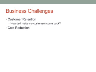 Business Challenges 
•Customer Retention 
•How do I make my customers come back? 
•Cost Reduction  