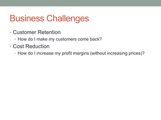 Business Challenges 
•Customer Retention 
•How do I make my customers come back? 
•Cost Reduction 
•How do I increase my profit margins (without increasing prices)?  