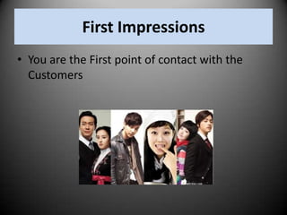 First Impressions
• You are the First point of contact with the
Customers

 