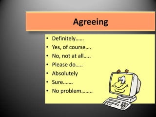 Agreeing
•
•
•
•
•
•
•

Definitely……
Yes, of course….
No, not at all…..
Please do…..
Absolutely
Sure…….
No problem……..

 