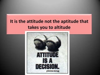 It is the attitude not the aptitude that
takes you to altitude

 