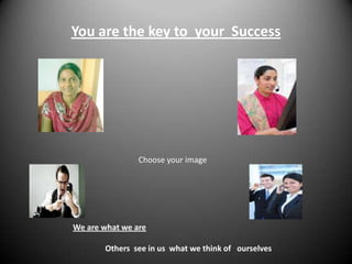 You are the key to your Success

Choose your image

We are what we are
Others see in us what we think of ourselves

 