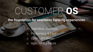 the foundation for seamless banking experiences
o Seamless Journeys
o Frictionless & Fast
o Open | API Driven
o Agile for the future
CUSTOMER OS
 