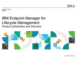 © 2012 IBM Corporation
IBM Endpoint Manager for
Lifecycle Management
Product Introduction and Overview
[NAME], [TITLE]
[DATE]
 