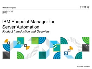 © 2012 IBM Corporation
IBM Endpoint Manager for
Server Automation
Product Introduction and Overview
[NAME], [TITLE]
[DATE]
 