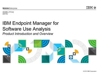 © 2012 IBM Corporation
IBM Endpoint Manager for
Software Use Analysis
Product Introduction and Overview
[NAME], [TITLE]
[DATE]
 