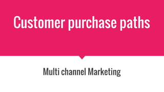 Customer purchase paths
Multi channel Marketing
 