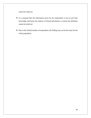 cannot be ruled out.


 It is assumed that the information given by the respondents is true as per their
   knowledge and hence the chances of biased information is remote but definitely
   cannot be ruled out.


 Due to the limited number of respondents, the finding may not be the same for the
   whole population.




                                                                                48
 