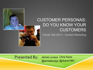 CUSTOMER PERSONAS:
DO YOU KNOW YOUR
CUSTOMERS
Trends Talk 2013 – Content Marketing

Presented By:

James Loveys Chris Kane
@jamesloveys @ckane1991

 