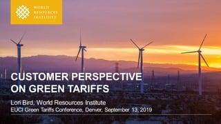 Lori Bird, World Resources Institute
EUCI Green Tariffs Conference, Denver, September 13, 2019
CUSTOMER PERSPECTIVE
ON GREEN TARIFFS
 