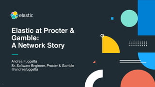 1
Andrea Fuggetta
Sr. Software Engineer, Procter & Gamble
@andreafuggetta
Elastic at Procter &
Gamble:
A Network Story
 