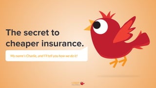 The secret to
cheaper insurance.
My name’s Charlie, and I’ll tell you how we do it!
 