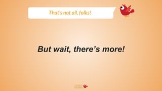 But wait, there’s more!
That’s not all, folks!
 