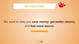 We want to help you save money, get better returns,
and feel more secure.
We’re here to help
 