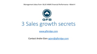3 Sales growth secrets
Management ideas from BLUE HAWK Financial Performance –Week 4
www.gfbridge.com
Contact Andre Gien agien@gfbridge.com
 