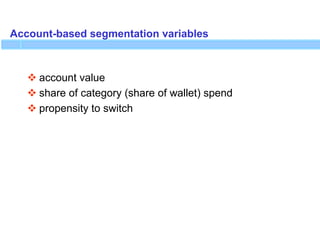 Account-based segmentation variables
 account value
 share of category (share of wallet) spend
 propensity to switch
 