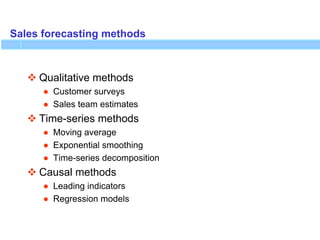Sales forecasting methods
 Qualitative methods
● Customer surveys
● Sales team estimates
 Time-series methods
● Moving average
● Exponential smoothing
● Time-series decomposition
 Causal methods
● Leading indicators
● Regression models
 