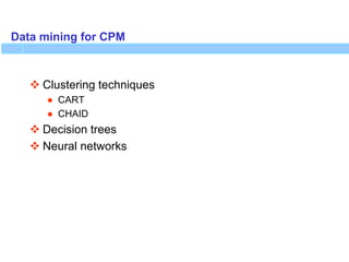Data mining for CPM
 Clustering techniques
● CART
● CHAID
 Decision trees
 Neural networks
 