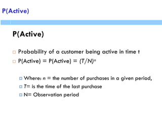 P(Active)
P(Active)
 Probability of a customer being active in time t
 P(Active) = P(Active) = (T/N)n
 Where: n = the number of purchases in a given period,
 T= is the time of the last purchase
 N= Observation period
 