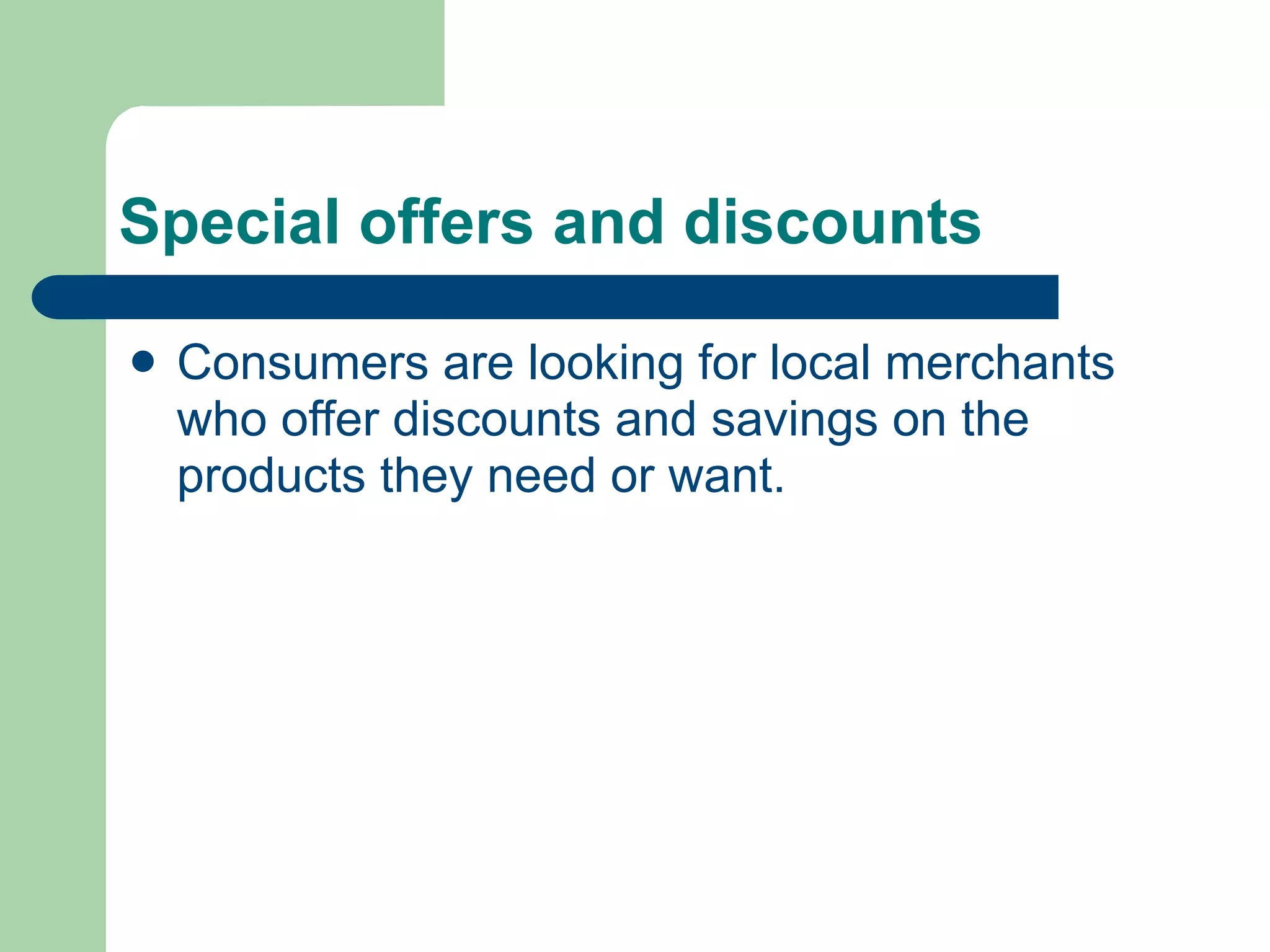 Special offers and discounts

   Consumers are looking for local merchants
    who offer discounts and savings on the
    products they need or want.
 