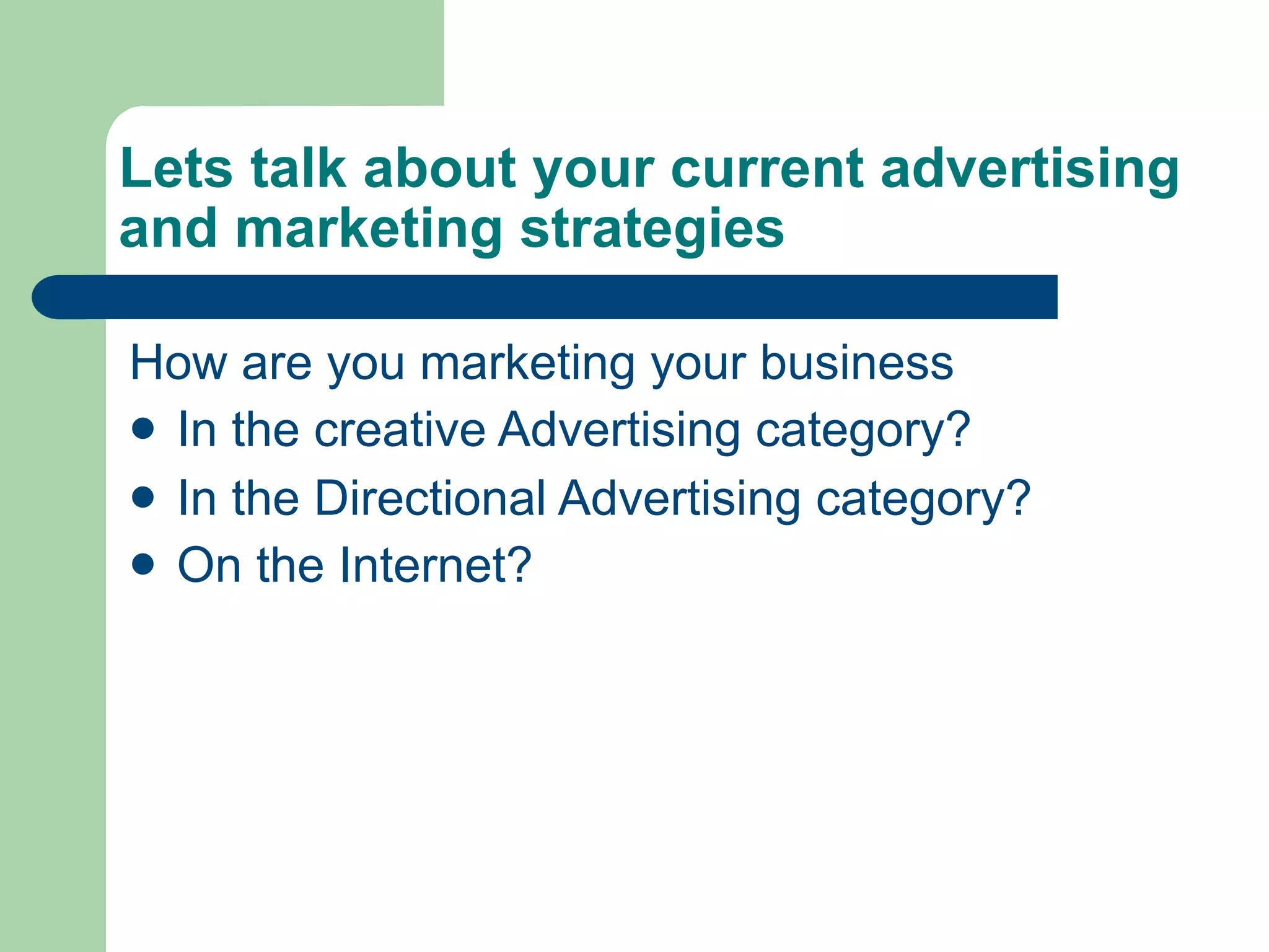 Lets talk about your current advertising
and marketing strategies

How are you marketing your business
 In the creative Advertising category?
 In the Directional Advertising category?
 On the Internet?
 