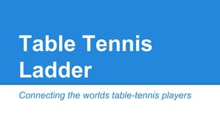 Table Tennis 
Ladder 
Connecting the worlds table-tennis players 
 