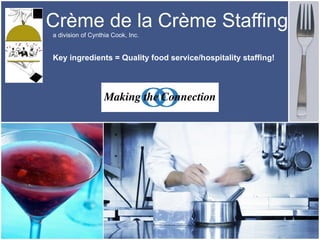 Crème de la Crème Staffing   a division of Cynthia Cook, Inc. Key ingredients = Quality food service/hospitality staffing!                          