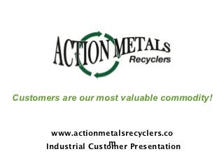 Customers are our most valuable commodity!


        www.actionmetalsrecyclers.co
                      m
       Industrial Customer Presentation
 
