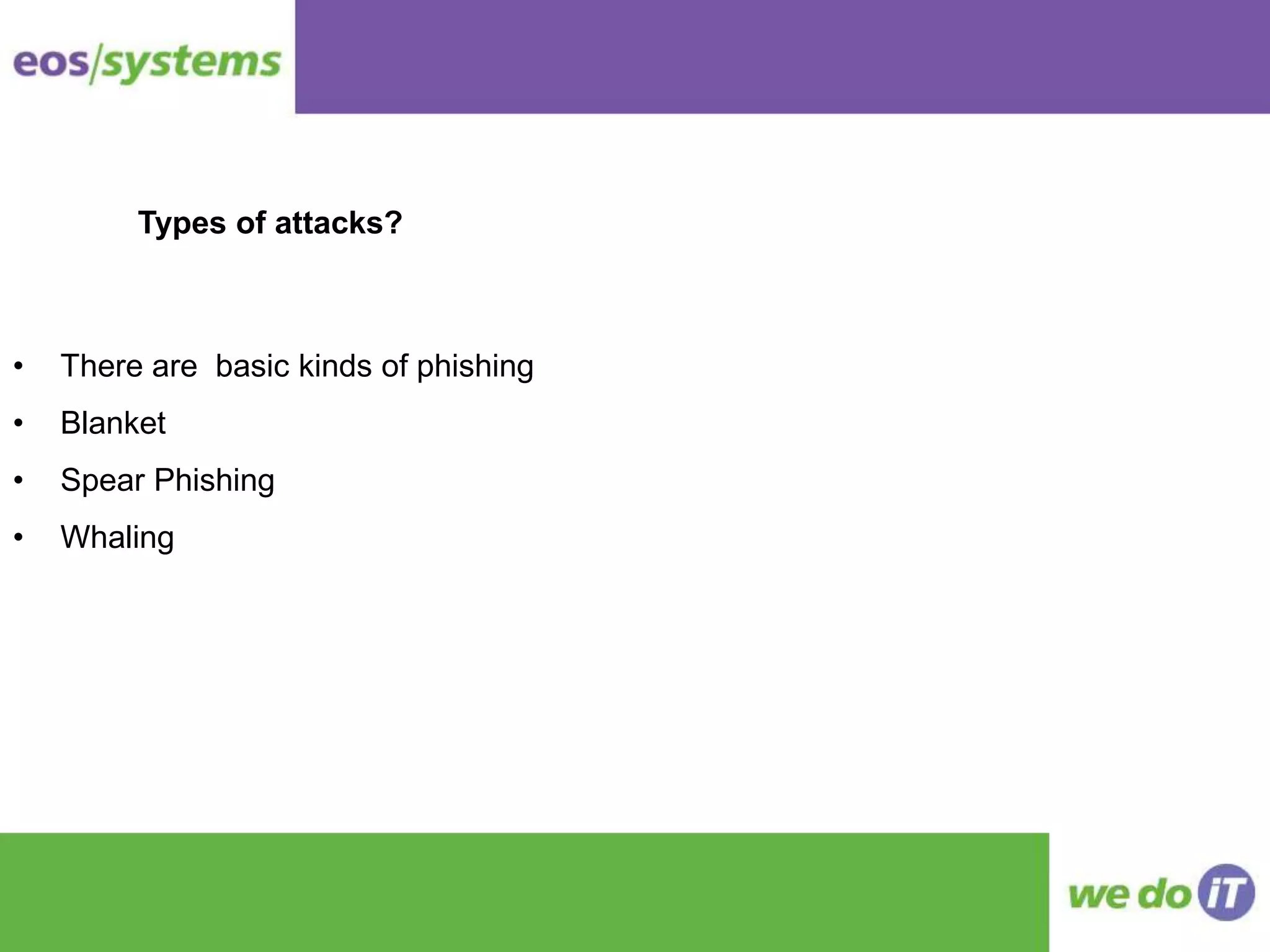 • There are basic kinds of phishing
• Blanket
• Spear Phishing
• Whaling
Types of attacks?
 