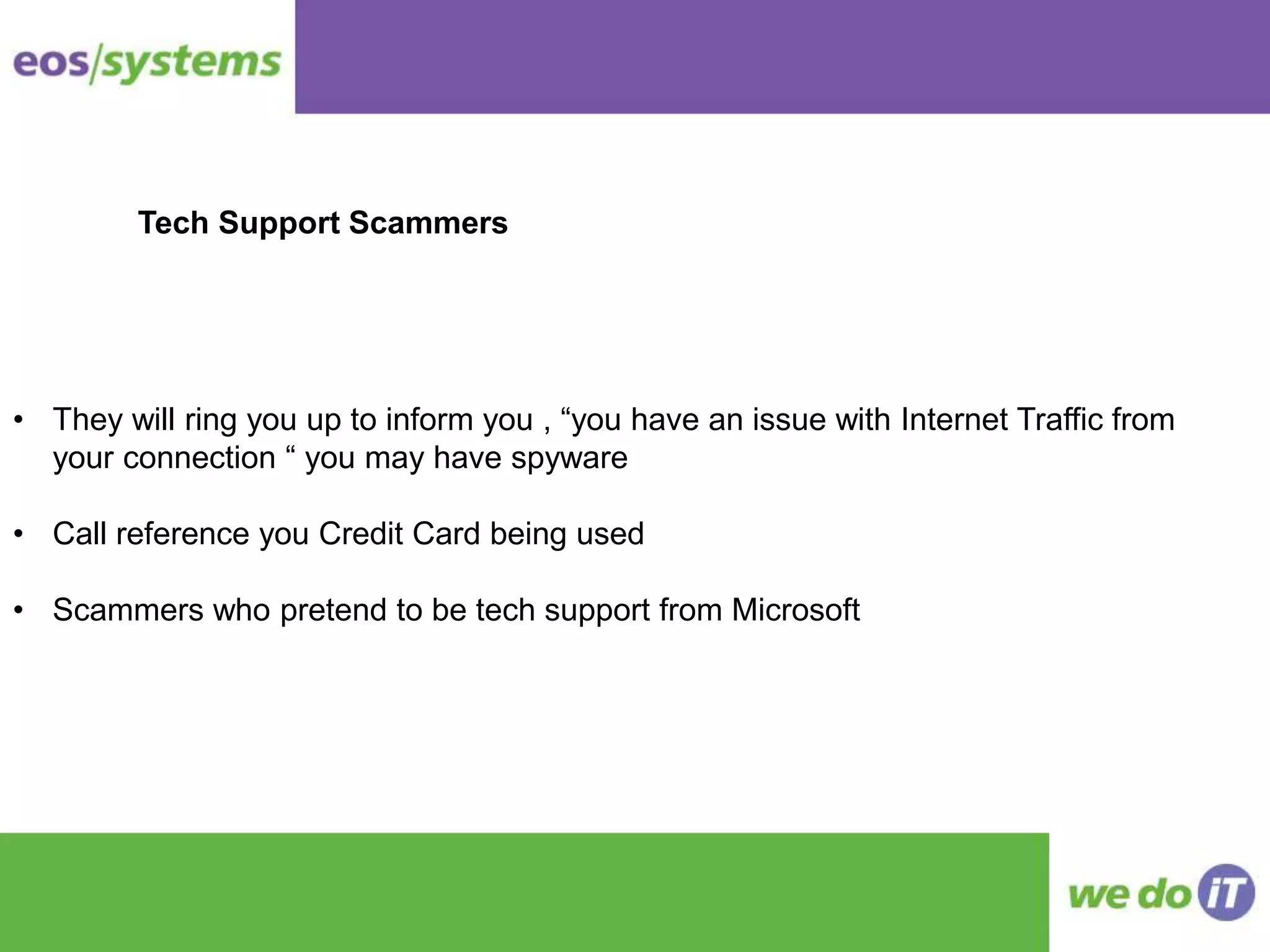 • They will ring you up to inform you , “you have an issue with Internet Traffic from
your connection “ you may have spyware
• Call reference you Credit Card being used
• Scammers who pretend to be tech support from Microsoft
Tech Support Scammers
 