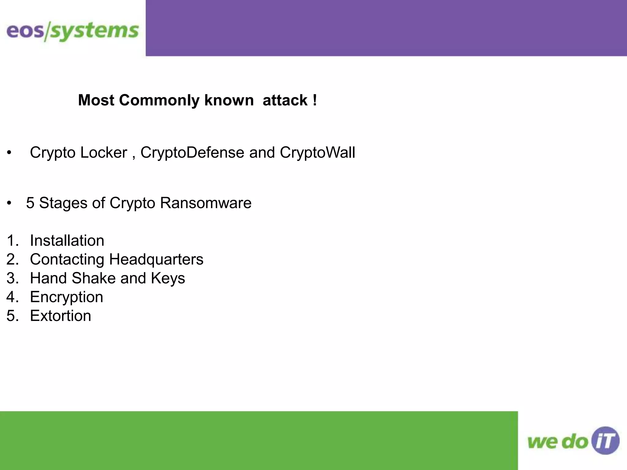 • Crypto Locker , CryptoDefense and CryptoWall
• 5 Stages of Crypto Ransomware
1. Installation
2. Contacting Headquarters
3. Hand Shake and Keys
4. Encryption
5. Extortion
Most Commonly known attack !
 