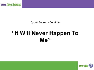 Cyber Security Seminar
“It Will Never Happen To
Me”
 