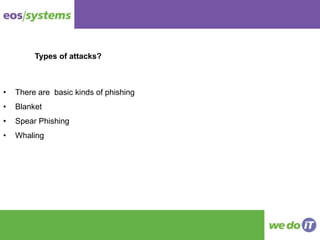 • There are basic kinds of phishing
• Blanket
• Spear Phishing
• Whaling
Types of attacks?
 