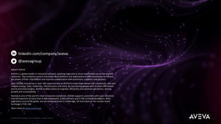 linkedin.com/company/aveva
@avevagroup
ABOUT AVEVA
AVEVA is a global leader in industrial software, sparking ingenuity to drive responsible use of the world’s
resources. The company’s secure industrial cloud platform and applications enable businesses to harness
the power of their information and improve collaboration with customers, suppliers and partners.
Over 20,000 enterprises in over 100 countries rely on AVEVA to help them deliver life’s essentials: safe and
reliable energy, food, medicines, infrastructure and more. By connecting people with trusted information
and AI-enriched insights, AVEVA enables teams to engineer efficiently and optimize operations, driving
growth and sustainability.
Named as one of the world’s most innovative companies, AVEVA supports customers with open solutions
and the expertise of more than 6,400 employees, 5,000 partners and 5,700 certified developers. With
operations around the globe, we are headquartered in Cambridge, UK and listed on the London Stock
Exchange’s FTSE 100.
Learn more at www.aveva.com
© 2023 AVEVA Group plc and its subsidiaries. All rights reserved.
 