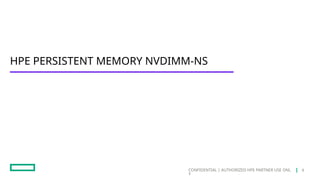 CONFIDENTIAL | AUTHORIZED HPE PARTNER USE ONL
Y
HPE PERSISTENT MEMORY NVDIMM-NS
9
 