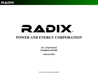 Radix ®   POWER AND ENERGY CORPORATION   Dr. J. Paul Farrell President and CEO February 2012 All information proprietary to RADIX 